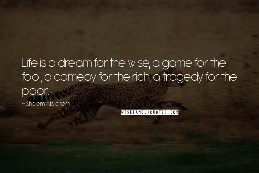 Sholem Aleichem Quotes: Life is a dream for the wise, a game for the fool, a comedy for the rich, a tragedy for the poor.