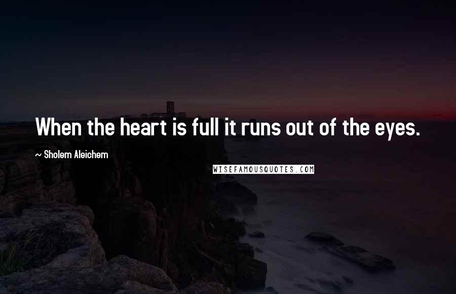 Sholem Aleichem Quotes: When the heart is full it runs out of the eyes.