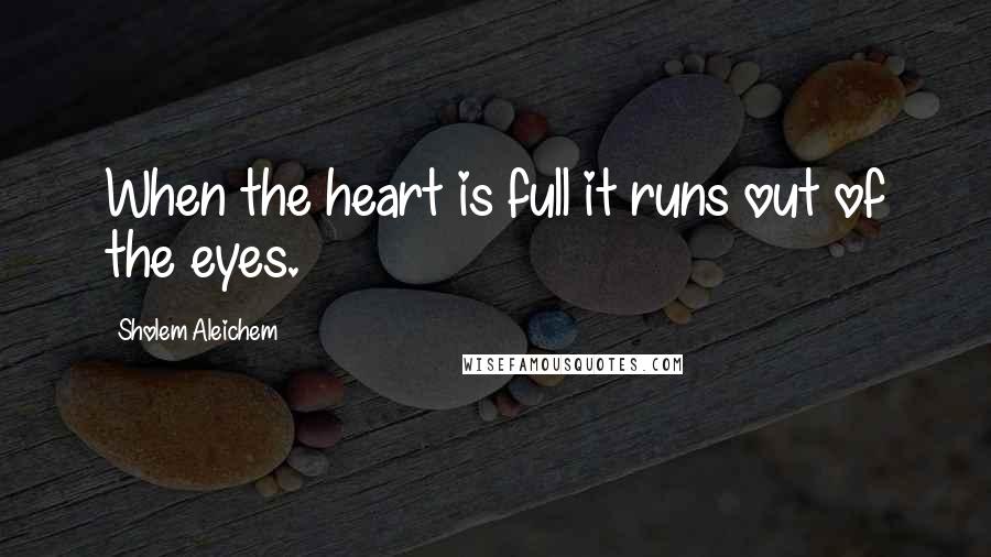 Sholem Aleichem Quotes: When the heart is full it runs out of the eyes.