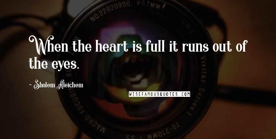 Sholem Aleichem Quotes: When the heart is full it runs out of the eyes.