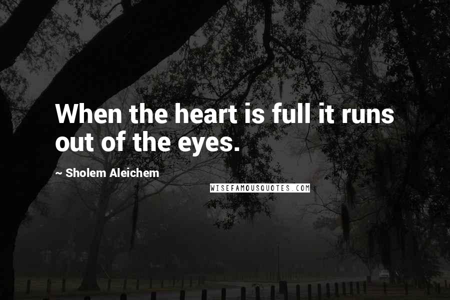 Sholem Aleichem Quotes: When the heart is full it runs out of the eyes.