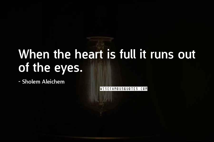 Sholem Aleichem Quotes: When the heart is full it runs out of the eyes.