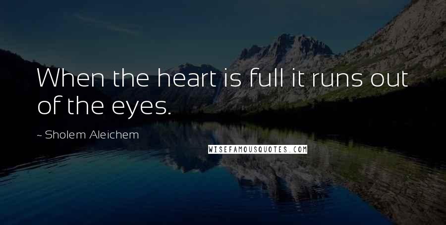 Sholem Aleichem Quotes: When the heart is full it runs out of the eyes.