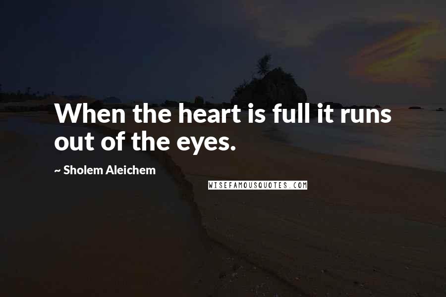 Sholem Aleichem Quotes: When the heart is full it runs out of the eyes.