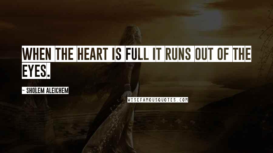 Sholem Aleichem Quotes: When the heart is full it runs out of the eyes.