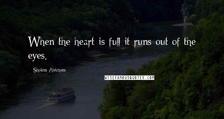 Sholem Aleichem Quotes: When the heart is full it runs out of the eyes.