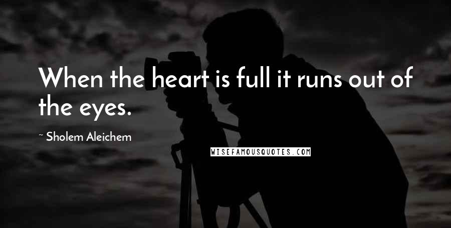 Sholem Aleichem Quotes: When the heart is full it runs out of the eyes.