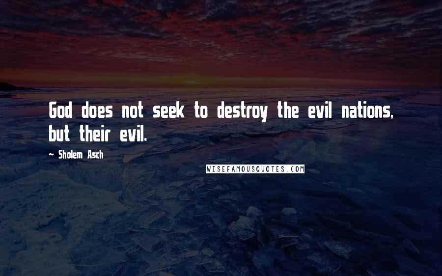 Sholem Asch Quotes: God does not seek to destroy the evil nations, but their evil.
