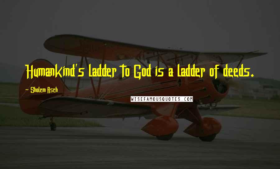 Sholem Asch Quotes: Humankind's ladder to God is a ladder of deeds.