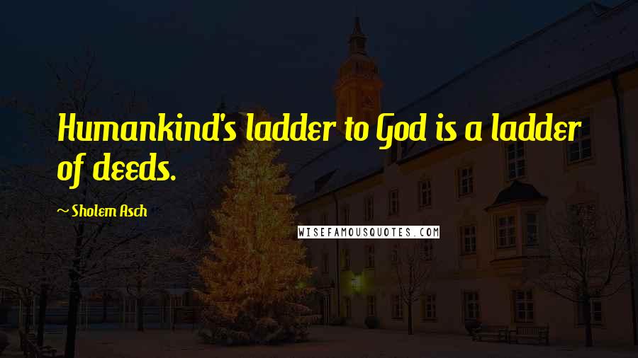 Sholem Asch Quotes: Humankind's ladder to God is a ladder of deeds.