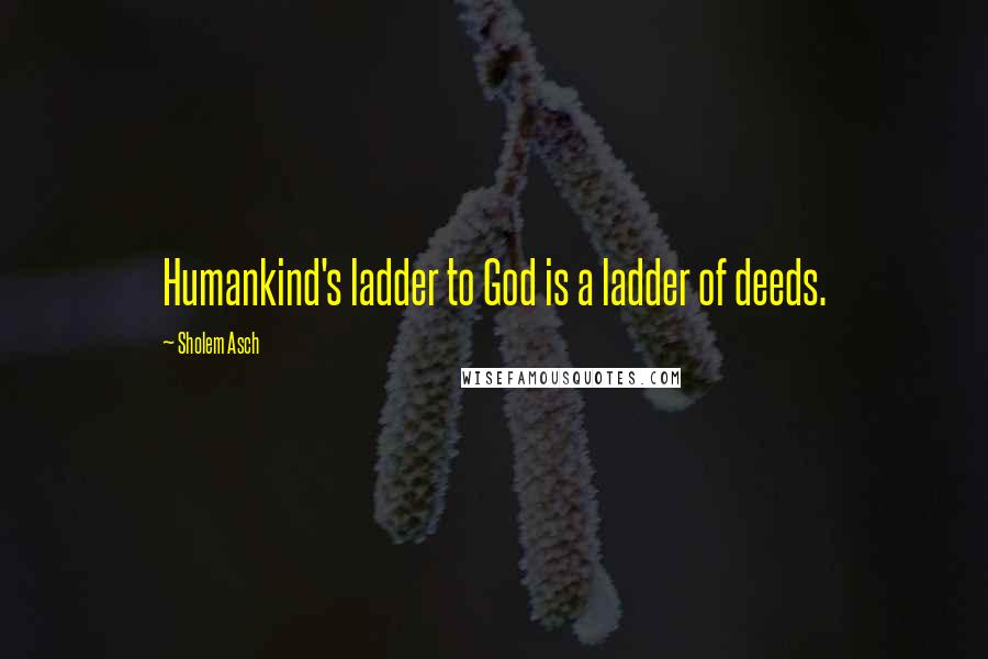 Sholem Asch Quotes: Humankind's ladder to God is a ladder of deeds.