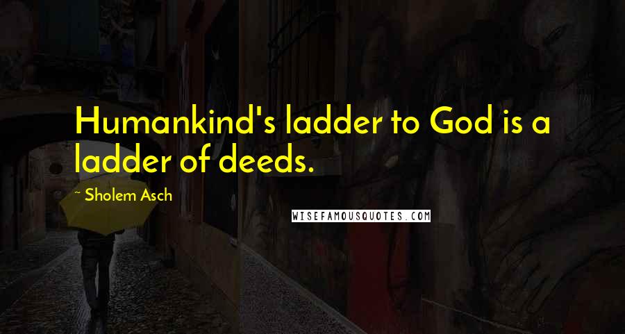 Sholem Asch Quotes: Humankind's ladder to God is a ladder of deeds.