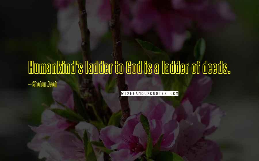 Sholem Asch Quotes: Humankind's ladder to God is a ladder of deeds.