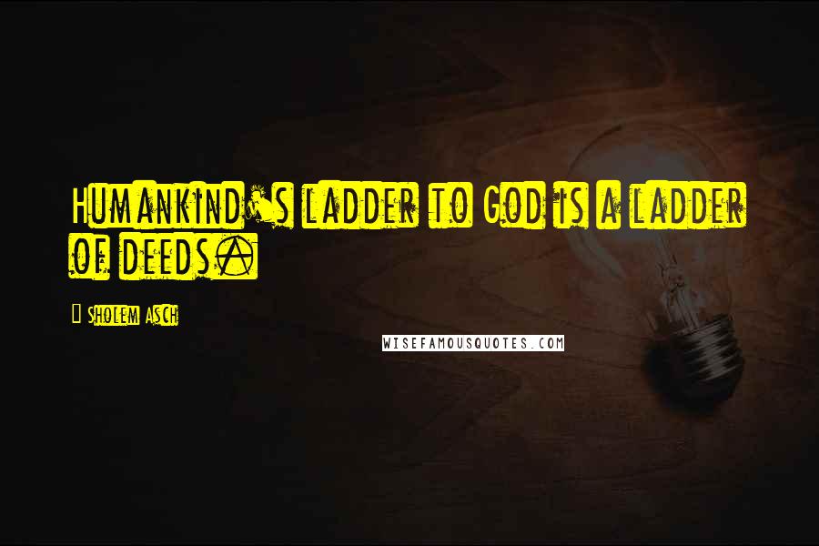 Sholem Asch Quotes: Humankind's ladder to God is a ladder of deeds.