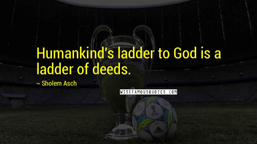 Sholem Asch Quotes: Humankind's ladder to God is a ladder of deeds.