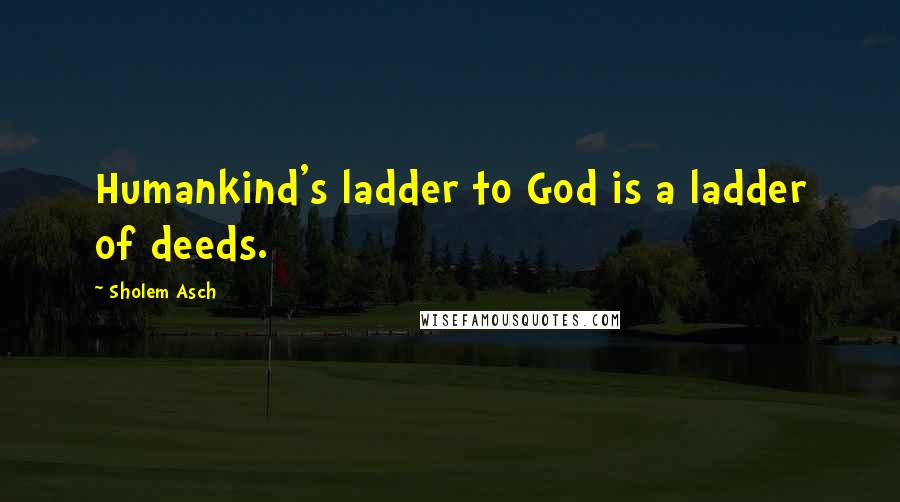 Sholem Asch Quotes: Humankind's ladder to God is a ladder of deeds.