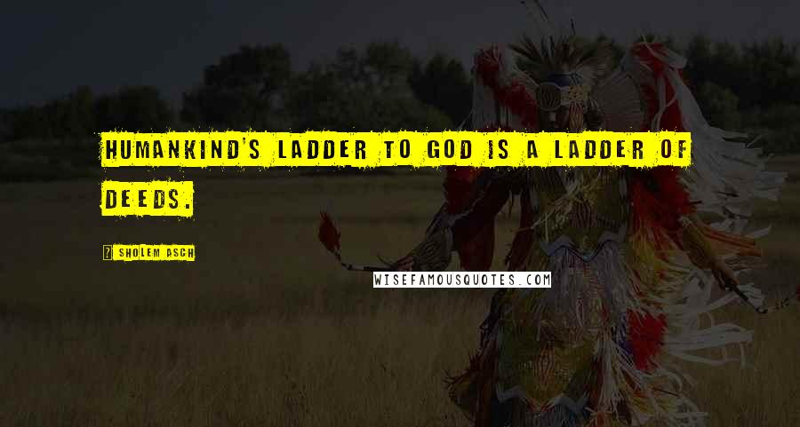 Sholem Asch Quotes: Humankind's ladder to God is a ladder of deeds.