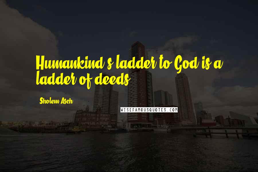 Sholem Asch Quotes: Humankind's ladder to God is a ladder of deeds.