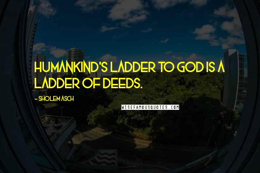 Sholem Asch Quotes: Humankind's ladder to God is a ladder of deeds.