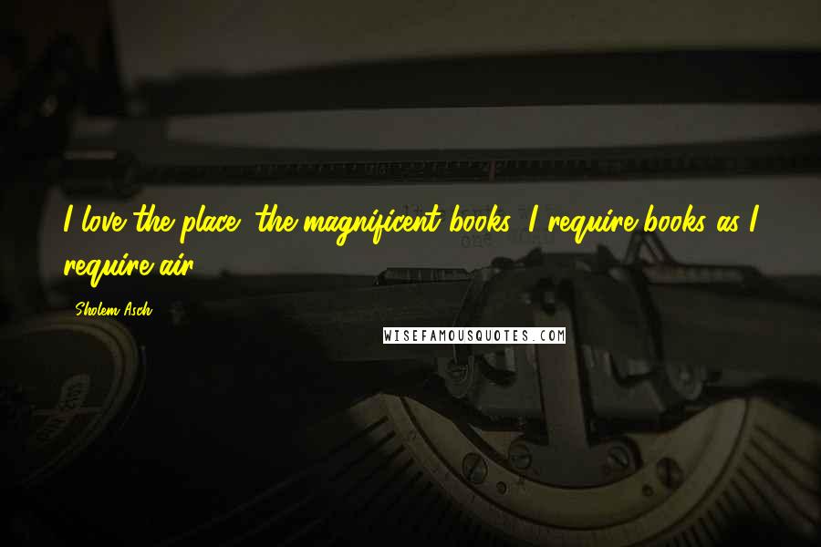 Sholem Asch Quotes: I love the place; the magnificent books; I require books as I require air.