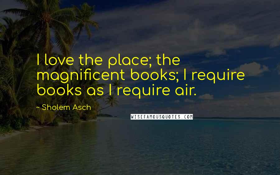 Sholem Asch Quotes: I love the place; the magnificent books; I require books as I require air.