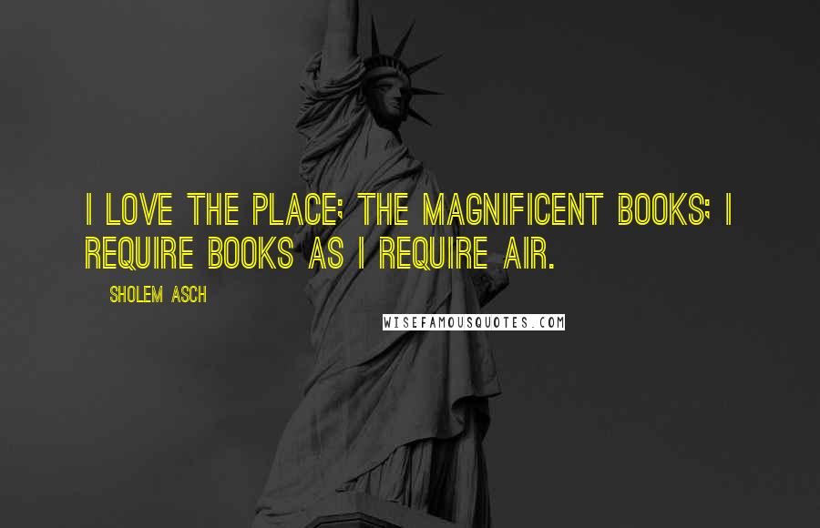 Sholem Asch Quotes: I love the place; the magnificent books; I require books as I require air.