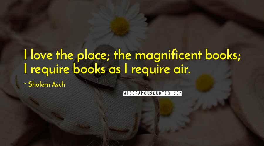 Sholem Asch Quotes: I love the place; the magnificent books; I require books as I require air.