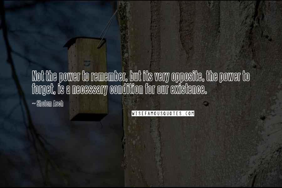 Sholem Asch Quotes: Not the power to remember, but its very opposite, the power to forget, is a necessary condition for our existence.
