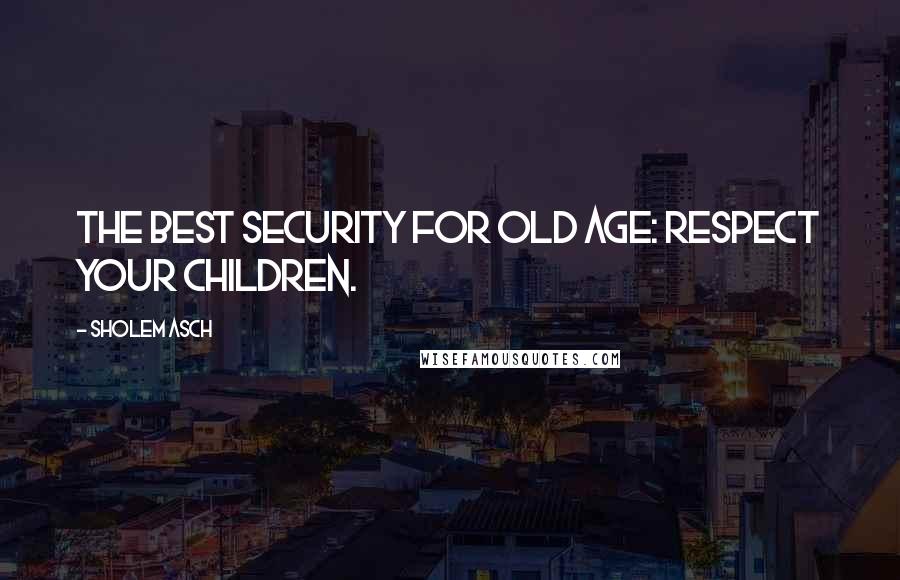 Sholem Asch Quotes: The best security for old age: respect your children.