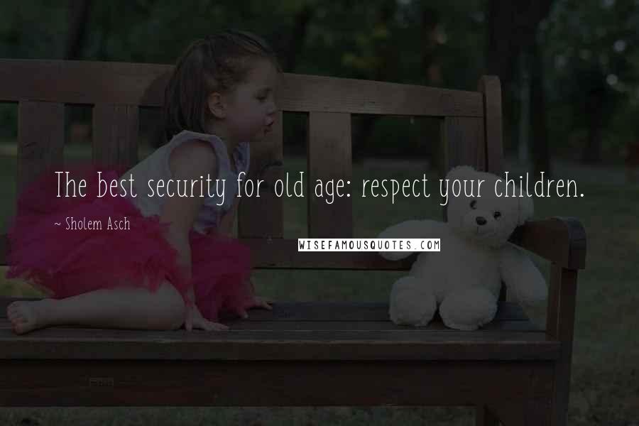 Sholem Asch Quotes: The best security for old age: respect your children.