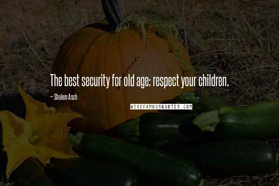 Sholem Asch Quotes: The best security for old age: respect your children.