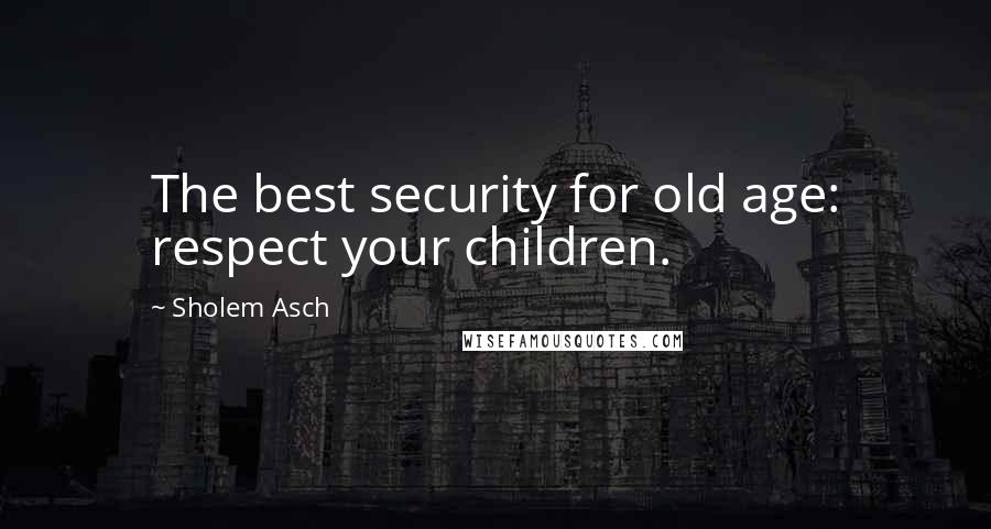 Sholem Asch Quotes: The best security for old age: respect your children.