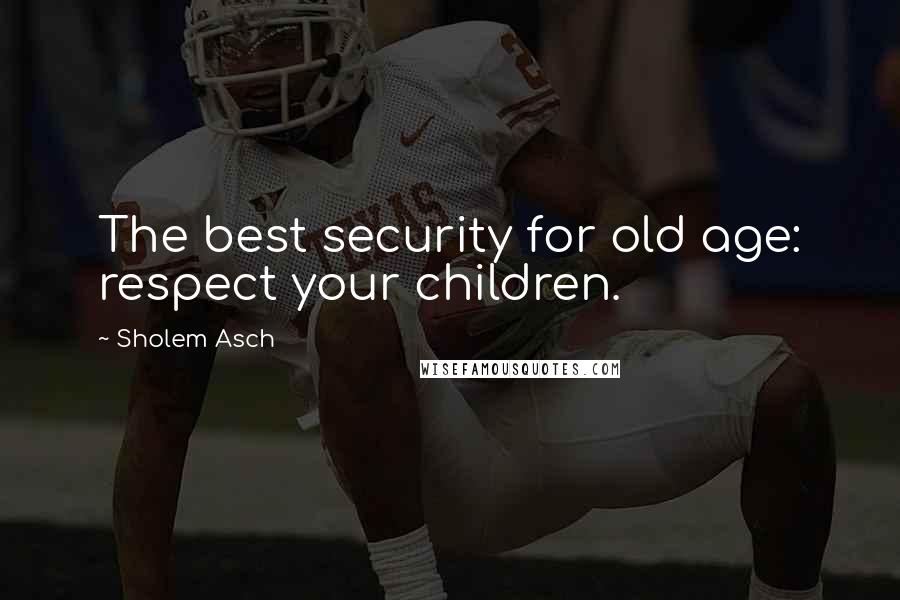 Sholem Asch Quotes: The best security for old age: respect your children.