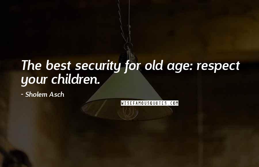 Sholem Asch Quotes: The best security for old age: respect your children.