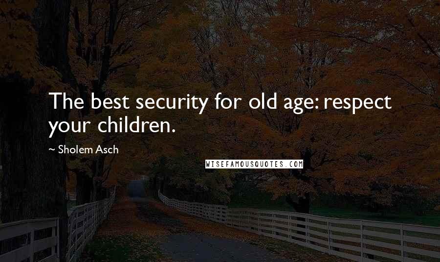 Sholem Asch Quotes: The best security for old age: respect your children.