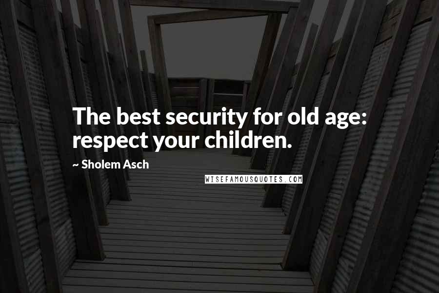 Sholem Asch Quotes: The best security for old age: respect your children.