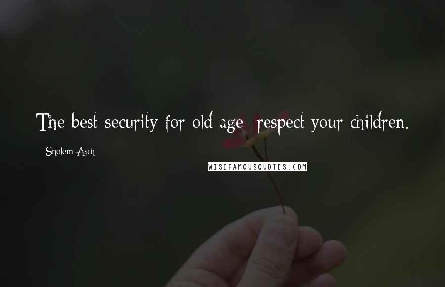 Sholem Asch Quotes: The best security for old age: respect your children.