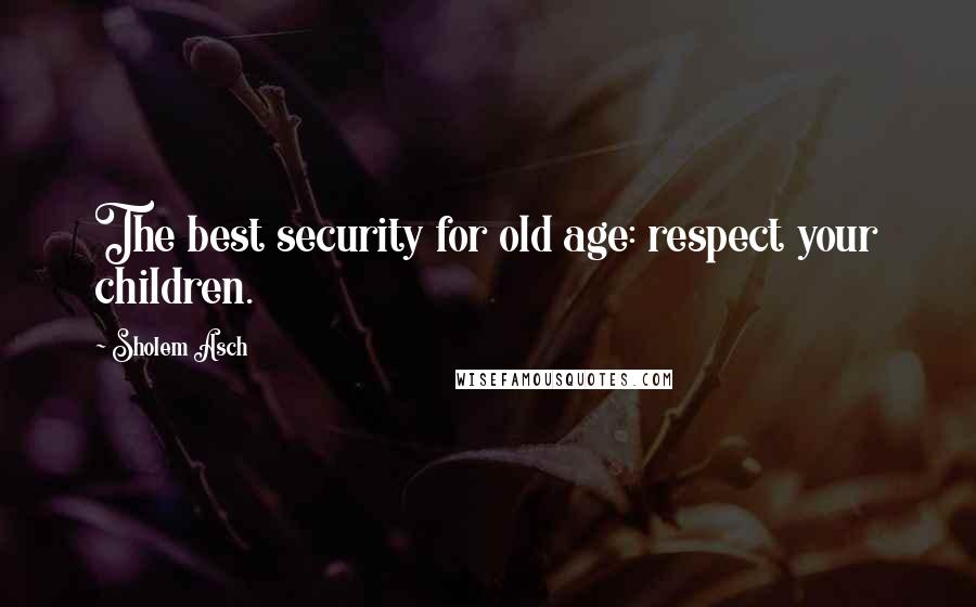 Sholem Asch Quotes: The best security for old age: respect your children.