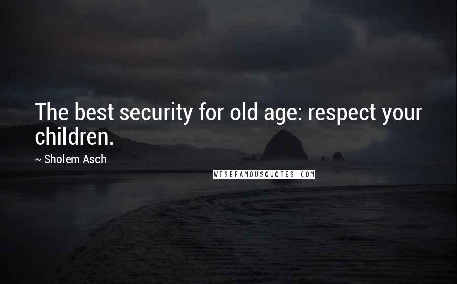 Sholem Asch Quotes: The best security for old age: respect your children.
