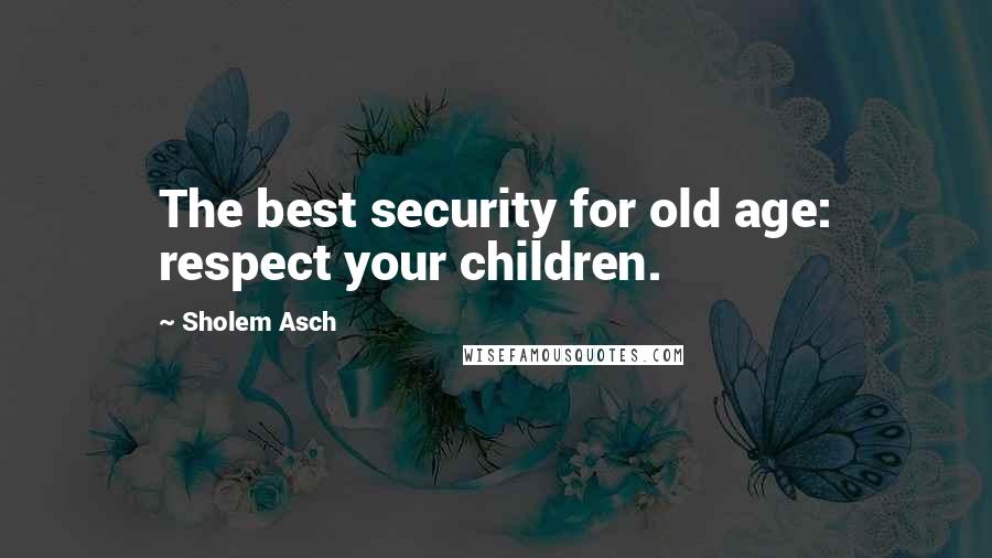Sholem Asch Quotes: The best security for old age: respect your children.
