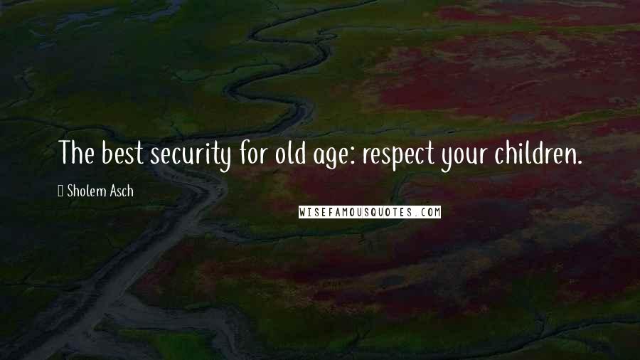 Sholem Asch Quotes: The best security for old age: respect your children.