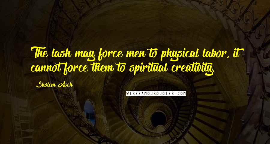 Sholem Asch Quotes: The lash may force men to physical labor, it cannot force them to spiritual creativity.