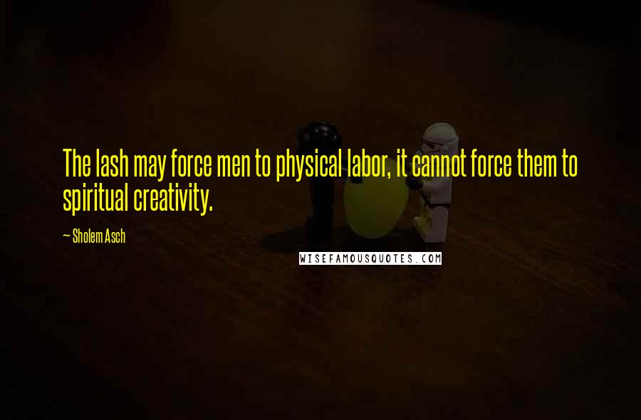 Sholem Asch Quotes: The lash may force men to physical labor, it cannot force them to spiritual creativity.