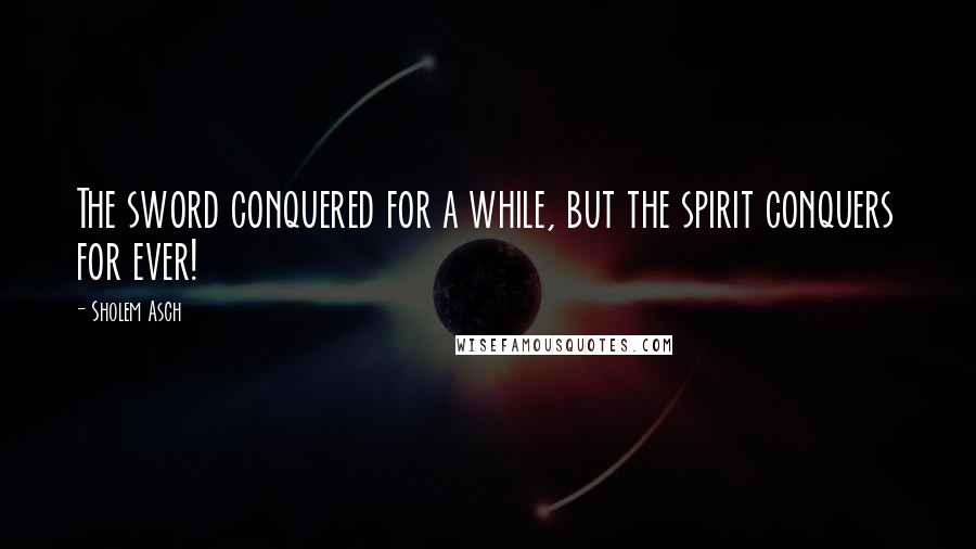 Sholem Asch Quotes: The sword conquered for a while, but the spirit conquers for ever!