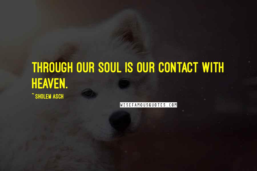 Sholem Asch Quotes: Through our soul is our contact with heaven.
