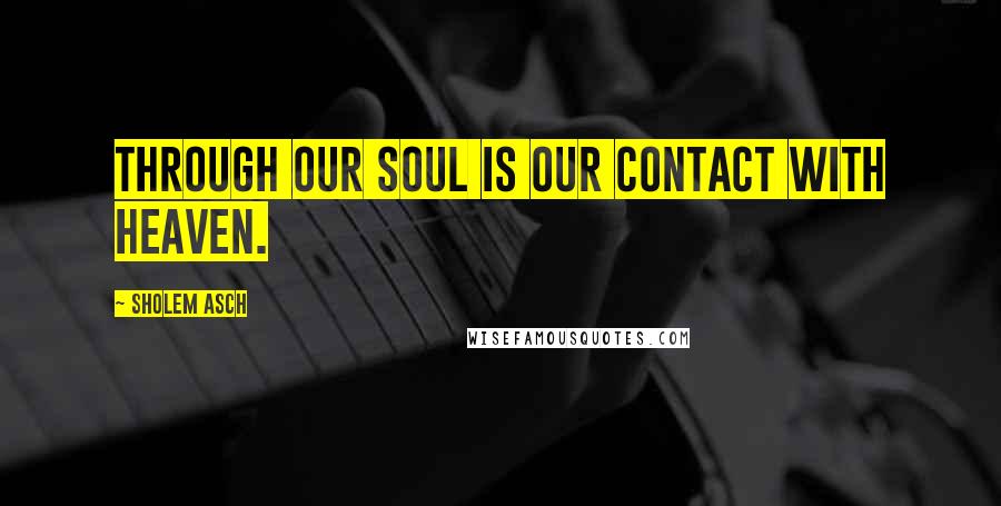 Sholem Asch Quotes: Through our soul is our contact with heaven.