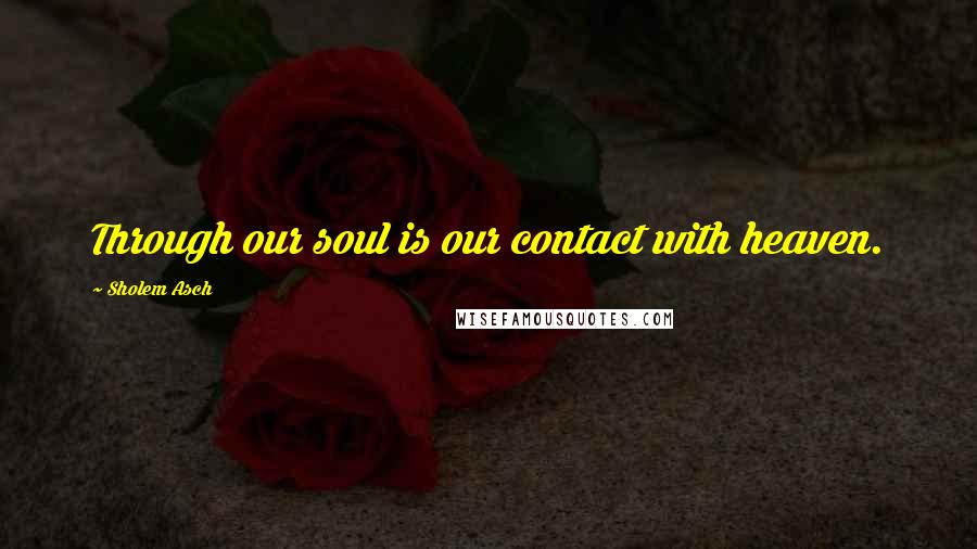 Sholem Asch Quotes: Through our soul is our contact with heaven.