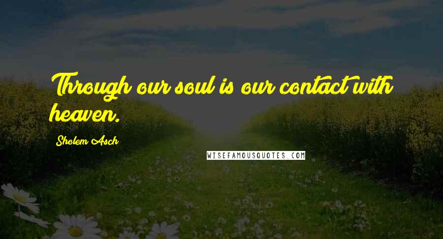 Sholem Asch Quotes: Through our soul is our contact with heaven.