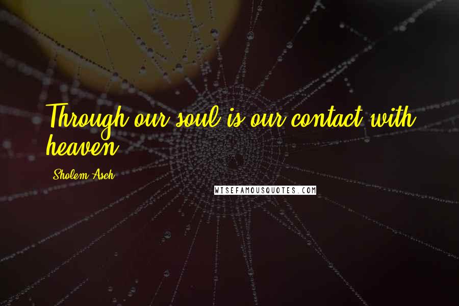 Sholem Asch Quotes: Through our soul is our contact with heaven.