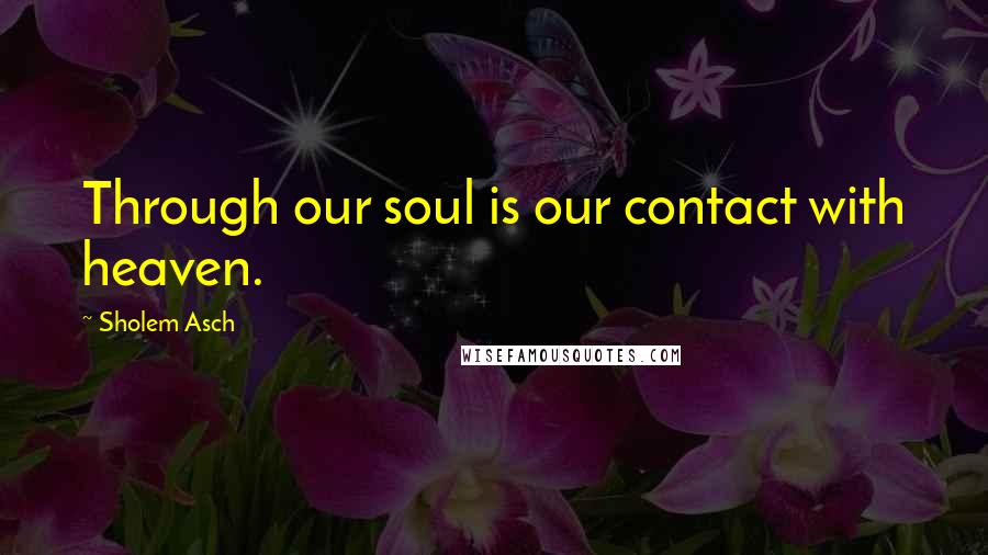 Sholem Asch Quotes: Through our soul is our contact with heaven.